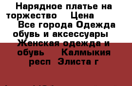 Нарядное платье на торжество. › Цена ­ 10 000 - Все города Одежда, обувь и аксессуары » Женская одежда и обувь   . Калмыкия респ.,Элиста г.